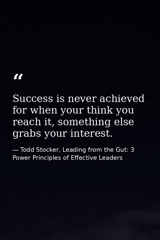 Success is never achieved for when your think you reach it, something else grabs your interest. — Todd Stocker, Leading from the Gut: 3 Power Principles of Effective Leaders