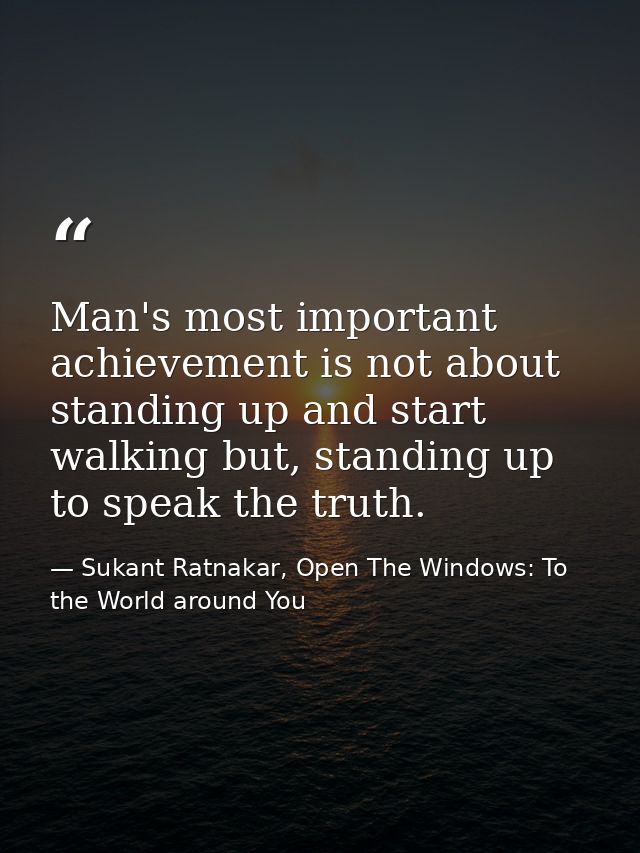 Man's most important achievement is not about standing up and start walking but, standing up to speak the truth. — Sukant Ratnakar, Open The Windows: To the World around You