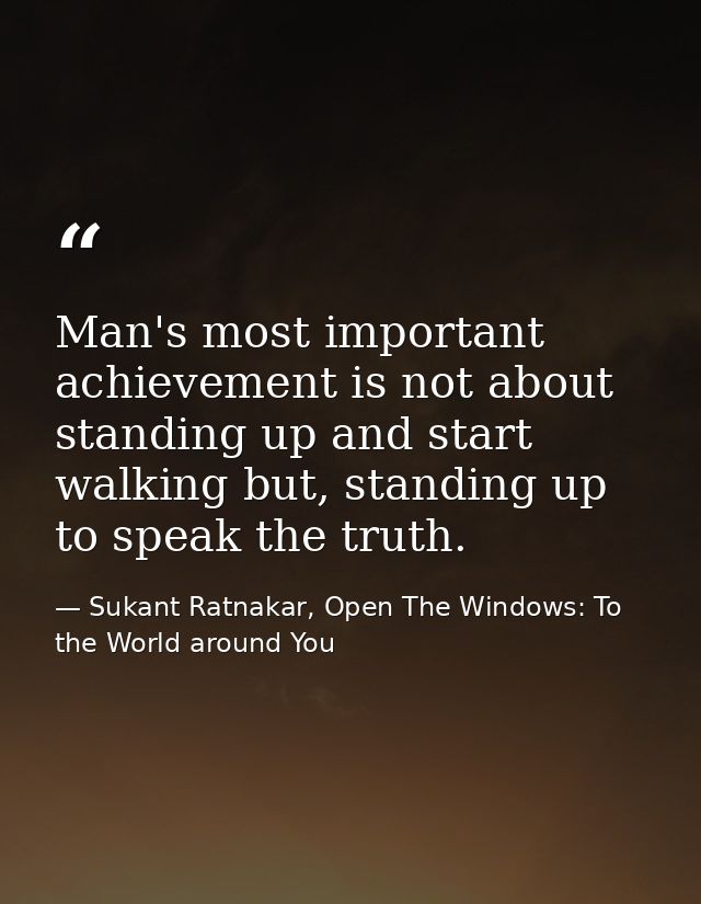 Man's most important achievement is not about standing up and start walking but, standing up to speak the truth. — Sukant Ratnakar, Open The Windows: To the World around You