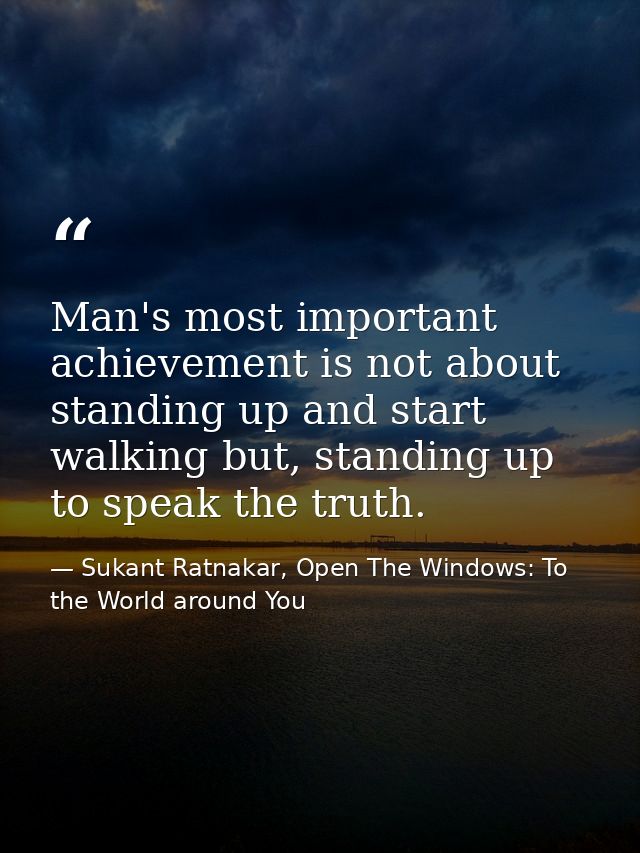 Man's most important achievement is not about standing up and start walking but, standing up to speak the truth. — Sukant Ratnakar, Open The Windows: To the World around You
