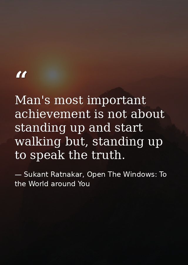 Man's most important achievement is not about standing up and start walking but, standing up to speak the truth. — Sukant Ratnakar, Open The Windows: To the World around You