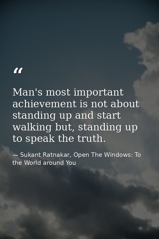Man's most important achievement is not about standing up and start walking but, standing up to speak the truth. — Sukant Ratnakar, Open The Windows: To the World around You