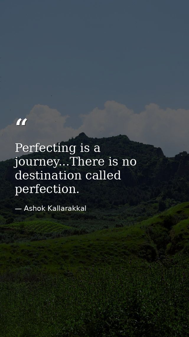 Perfecting is a journey...There is no destination called perfection. — Ashok Kallarakkal
