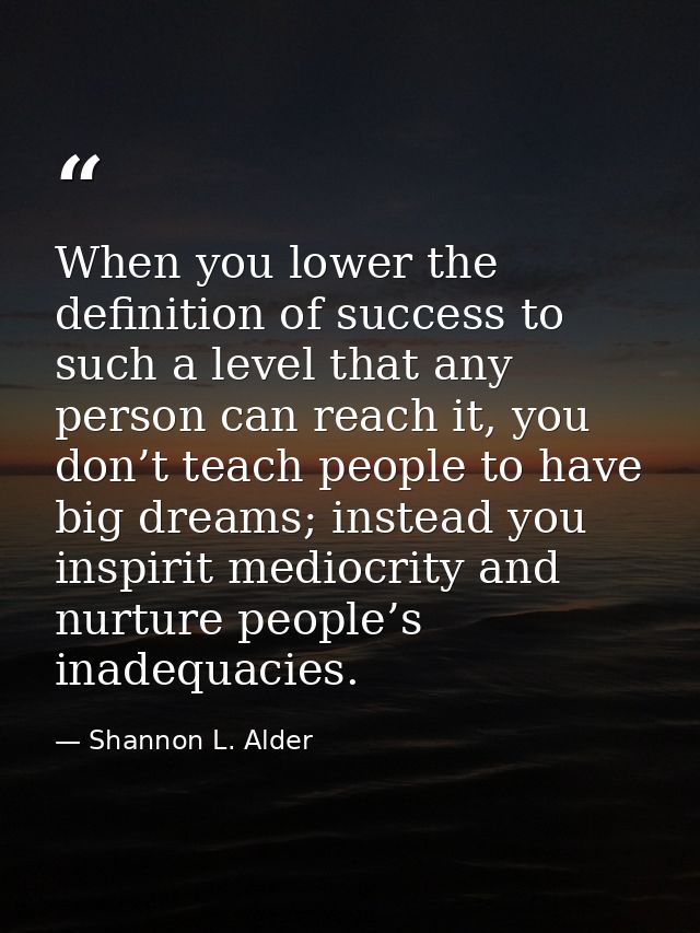 When you lower the definition of success to such a level that any person can reach it, you don’t teach people to have bi — Shannon L. Alder