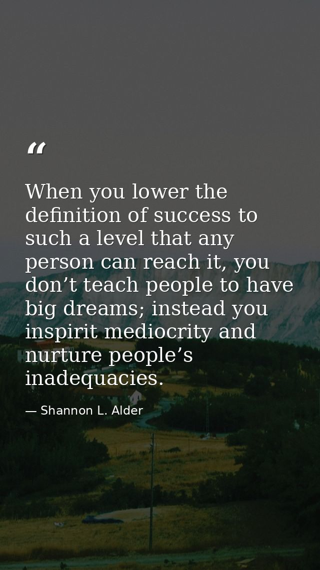 When you lower the definition of success to such a level that any person can reach it, you don’t teach people to have bi — Shannon L. Alder