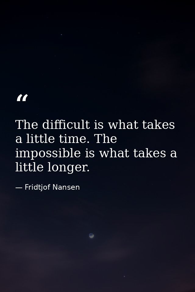 The difficult is what takes a little time. The impossible is what takes a little longer. — Fridtjof Nansen