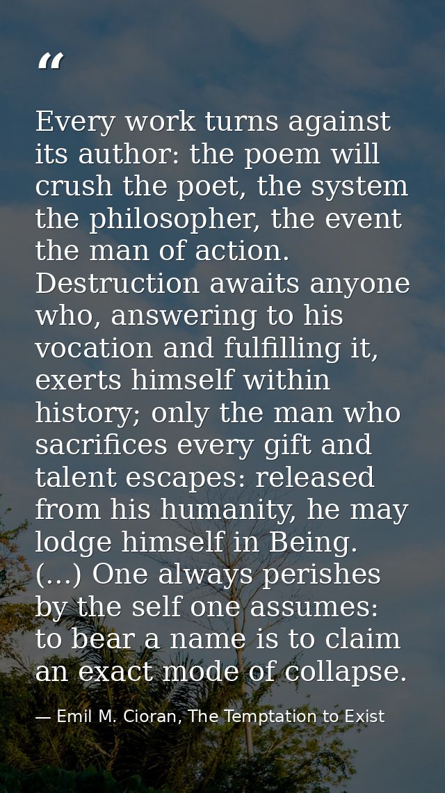 Every work turns against its author: the poem will crush the poet, the system the philosopher, the event the man of acti — Emil M. Cioran, The Temptation to Exist