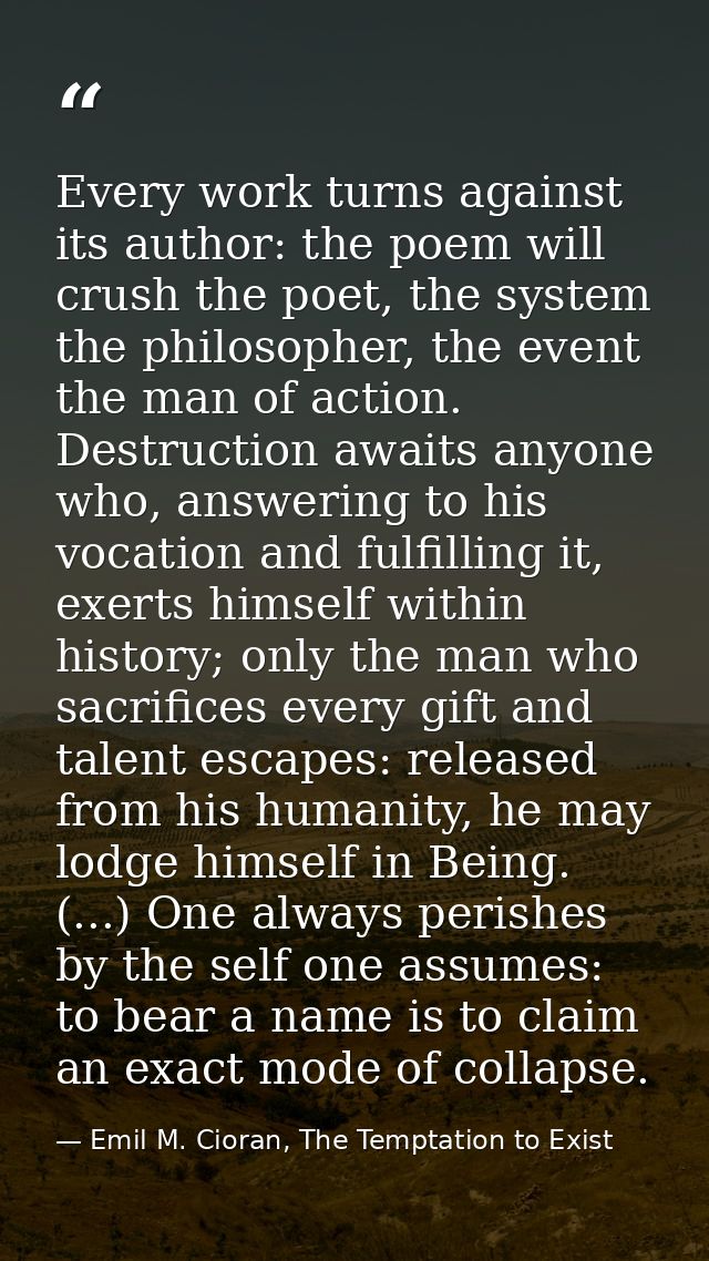 Every work turns against its author: the poem will crush the poet, the system the philosopher, the event the man of acti — Emil M. Cioran, The Temptation to Exist