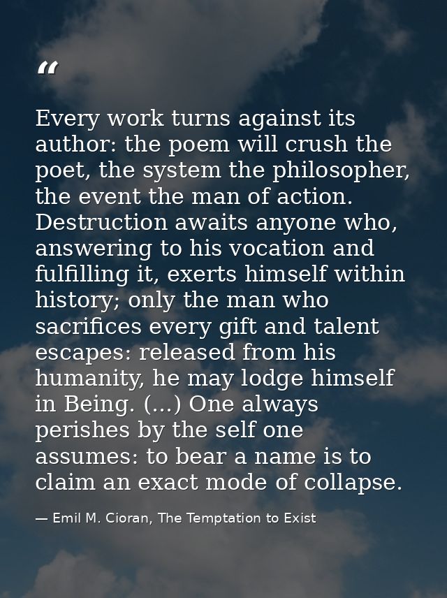 Every work turns against its author: the poem will crush the poet, the system the philosopher, the event the man of acti — Emil M. Cioran, The Temptation to Exist