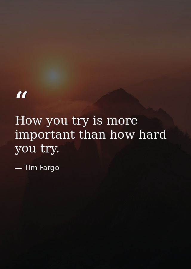 How you try is more important than how hard you try. — Tim Fargo