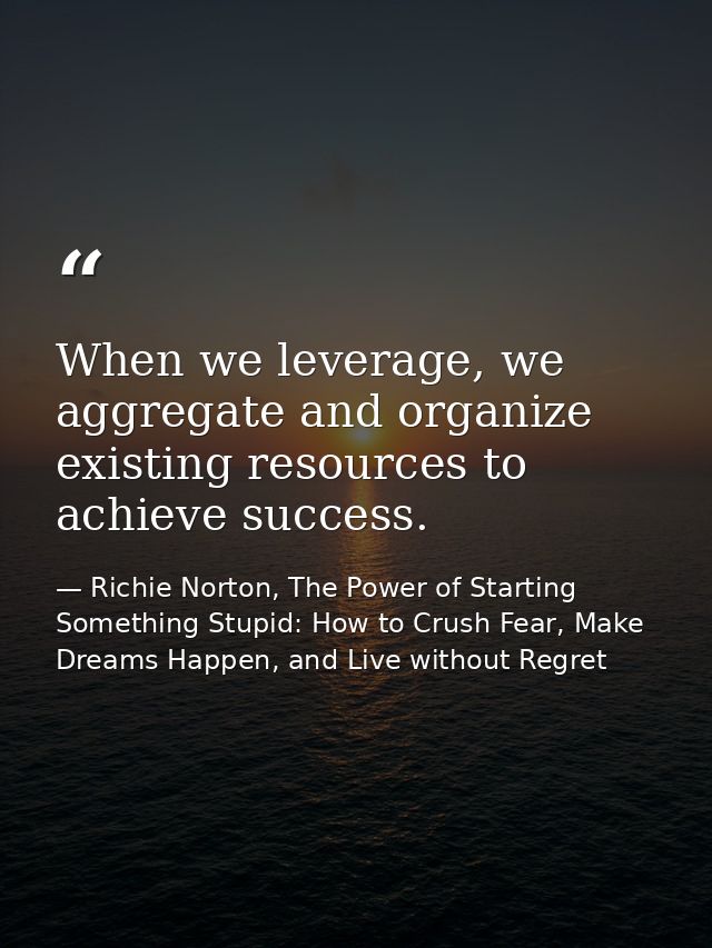 When we leverage, we aggregate and organize existing resources to achieve success. — Richie Norton, The Power of Starting Something Stupid: How to Crush Fear, Make Dreams Happen, and Live without Regret