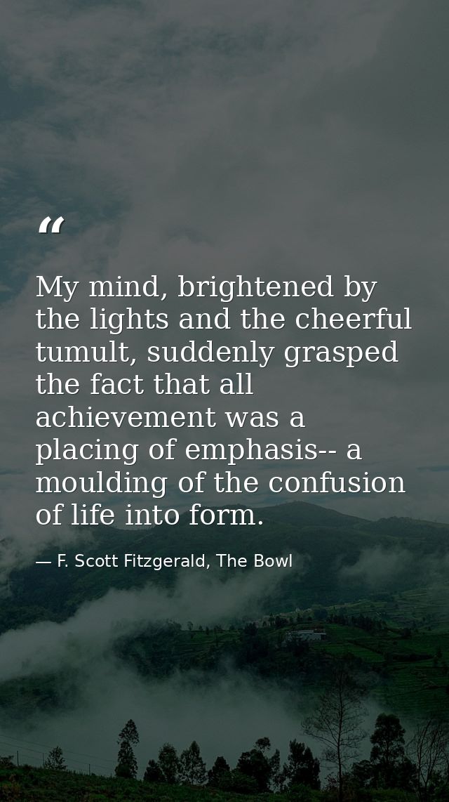 My mind, brightened by the lights and the cheerful tumult, suddenly grasped the fact that all achievement was a placing  — F. Scott Fitzgerald, The Bowl