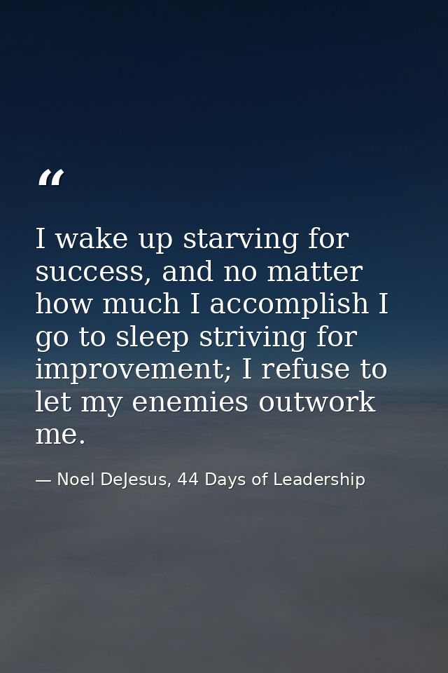 I wake up starving for success, and no matter how much I accomplish I go to sleep striving for improvement; I refuse to  — Noel DeJesus, 44 Days of Leadership