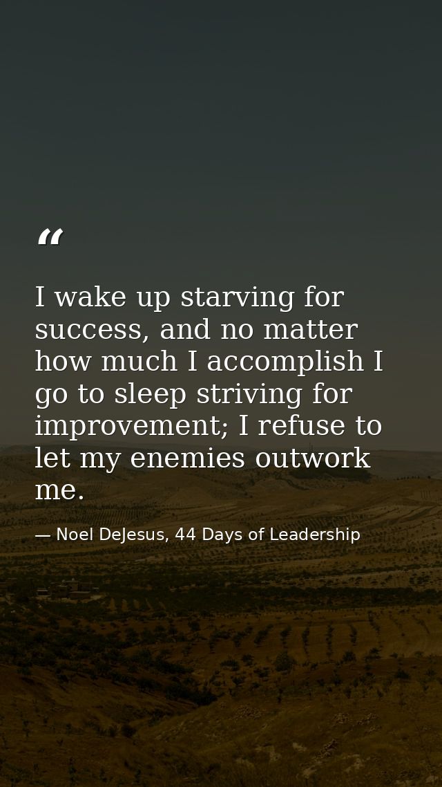I wake up starving for success, and no matter how much I accomplish I go to sleep striving for improvement; I refuse to  — Noel DeJesus, 44 Days of Leadership