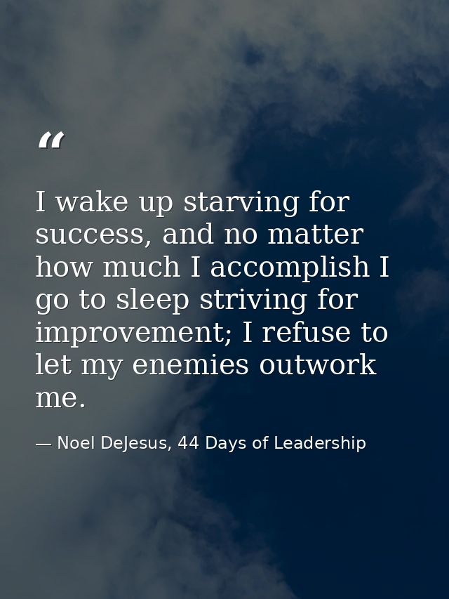 I wake up starving for success, and no matter how much I accomplish I go to sleep striving for improvement; I refuse to  — Noel DeJesus, 44 Days of Leadership