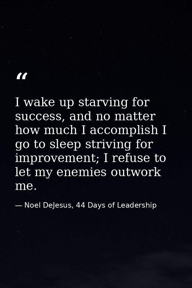 I wake up starving for success, and no matter how much I accomplish I go to sleep striving for improvement; I refuse to  — Noel DeJesus, 44 Days of Leadership