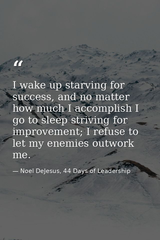 I wake up starving for success, and no matter how much I accomplish I go to sleep striving for improvement; I refuse to  — Noel DeJesus, 44 Days of Leadership