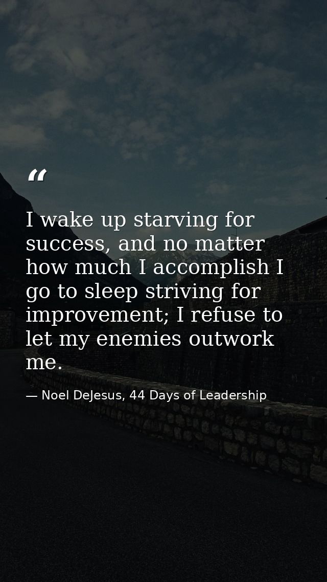 I wake up starving for success, and no matter how much I accomplish I go to sleep striving for improvement; I refuse to  — Noel DeJesus, 44 Days of Leadership