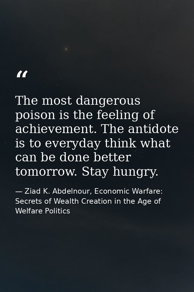 The most dangerous poison is the feeling of achievement. The antidote is to everyday think what can be done better tomor — Ziad K. Abdelnour, Economic Warfare: Secrets of Wealth Creation in the Age of Welfare Politics
