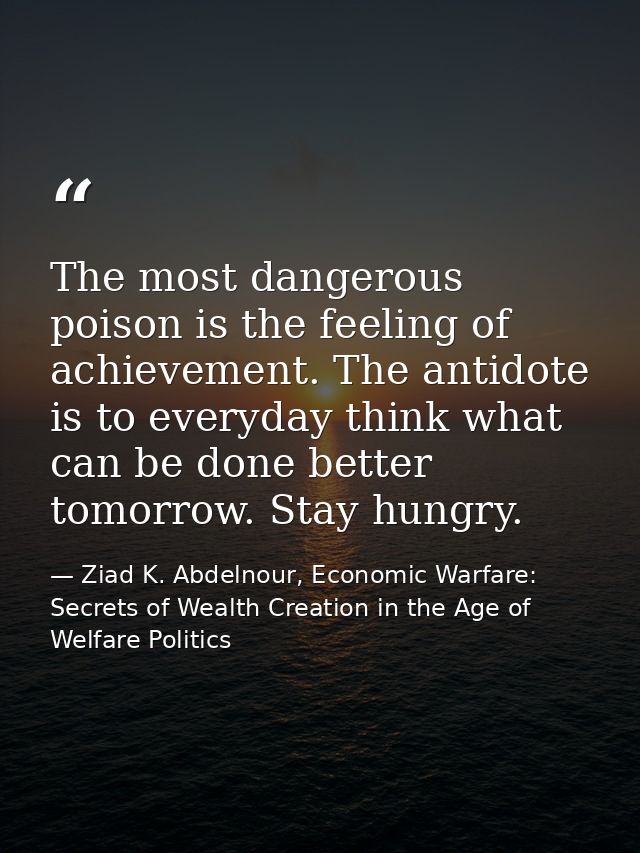 The most dangerous poison is the feeling of achievement. The antidote is to everyday think what can be done better tomor — Ziad K. Abdelnour, Economic Warfare: Secrets of Wealth Creation in the Age of Welfare Politics