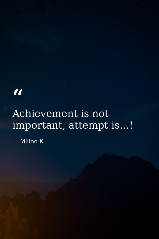Achievement is not important, attempt is...! — Milind K