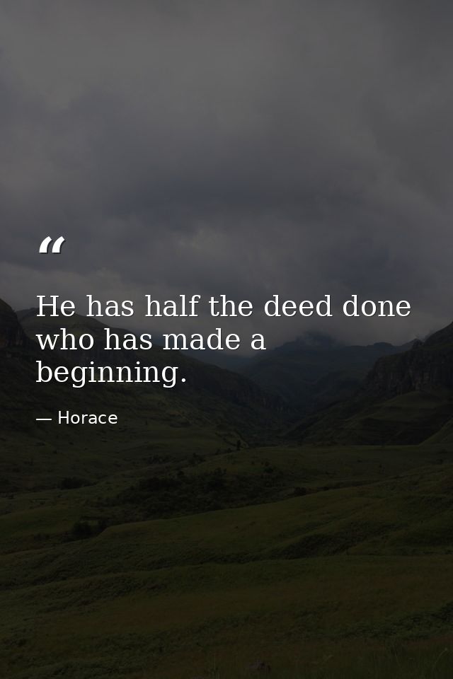 He has half the deed done who has made a beginning. — Horace