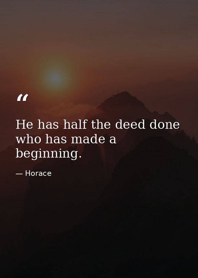 He has half the deed done who has made a beginning. — Horace