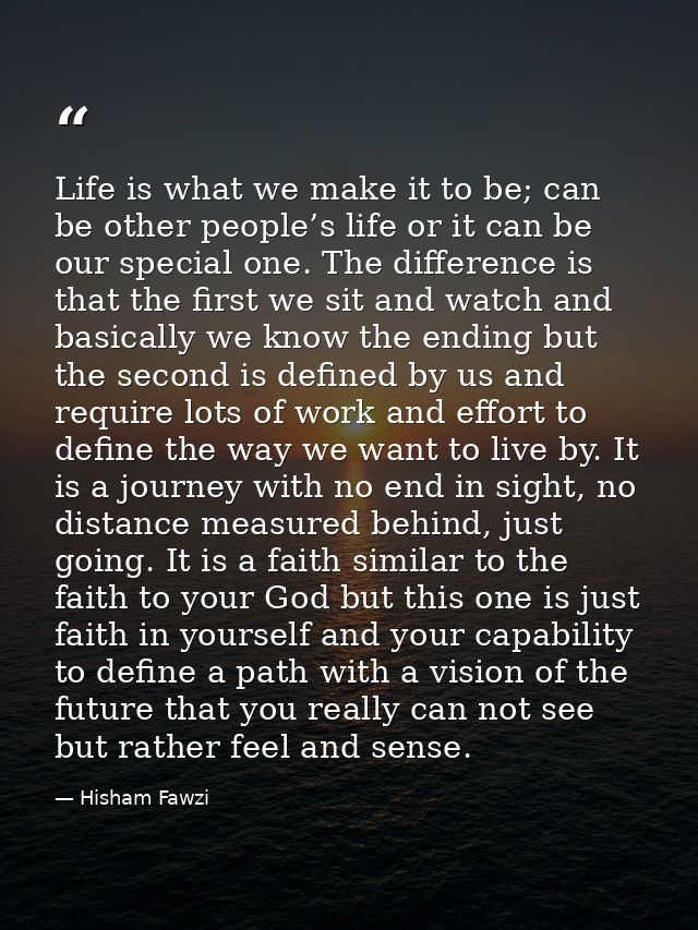 Life is what we make it to be; can be other people’s life or it can be our special one. The difference is that the first — Hisham Fawzi