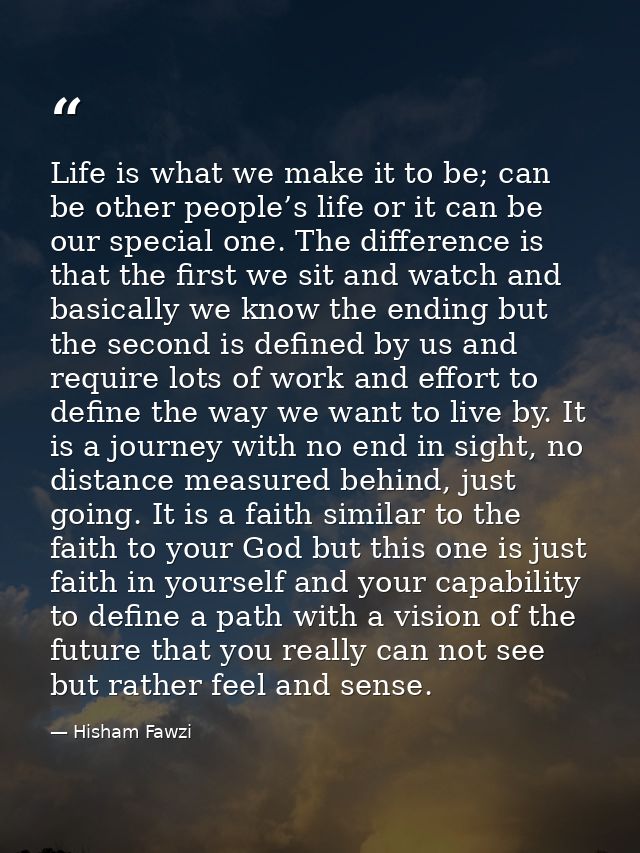 Life is what we make it to be; can be other people’s life or it can be our special one. The difference is that the first — Hisham Fawzi