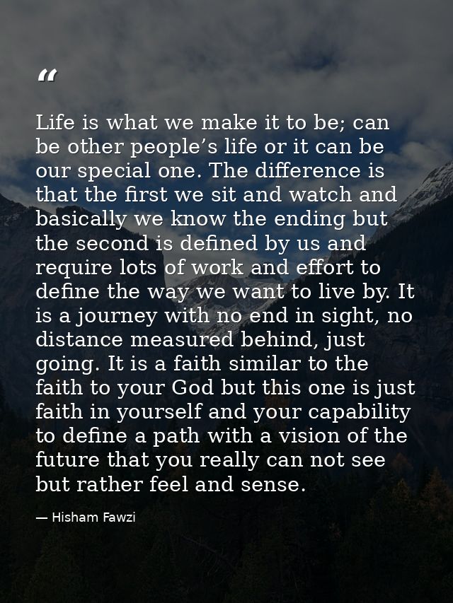 Life is what we make it to be; can be other people’s life or it can be our special one. The difference is that the first — Hisham Fawzi