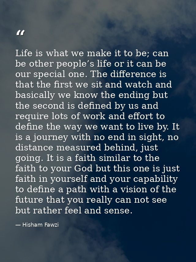 Life is what we make it to be; can be other people’s life or it can be our special one. The difference is that the first — Hisham Fawzi