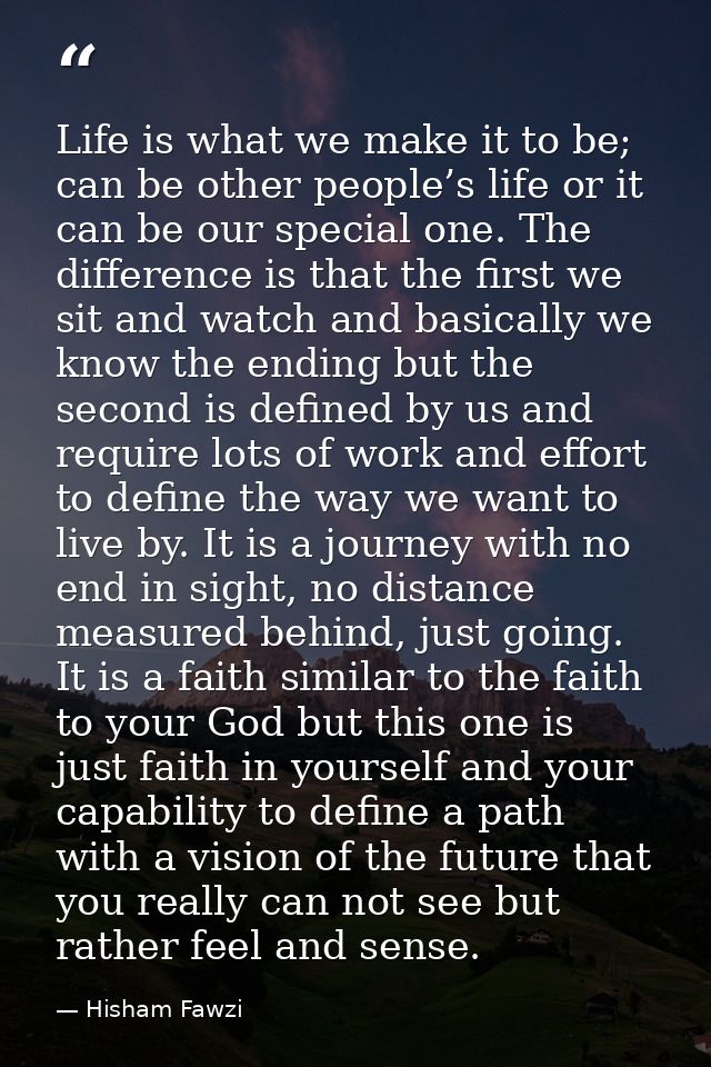 Life is what we make it to be; can be other people’s life or it can be our special one. The difference is that the first — Hisham Fawzi