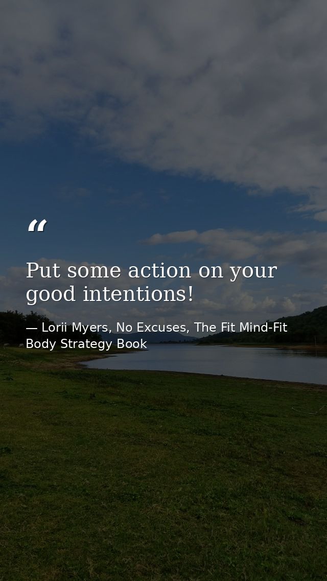 Put some action on your good intentions! — Lorii Myers, No Excuses, The Fit Mind-Fit Body Strategy Book