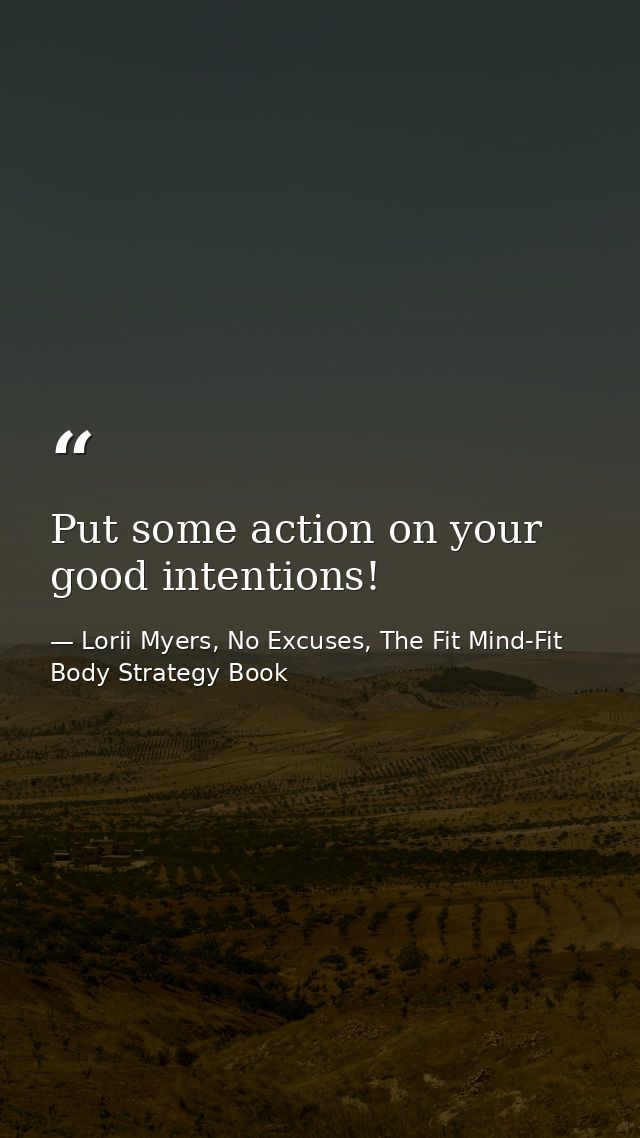 Put some action on your good intentions! — Lorii Myers, No Excuses, The Fit Mind-Fit Body Strategy Book