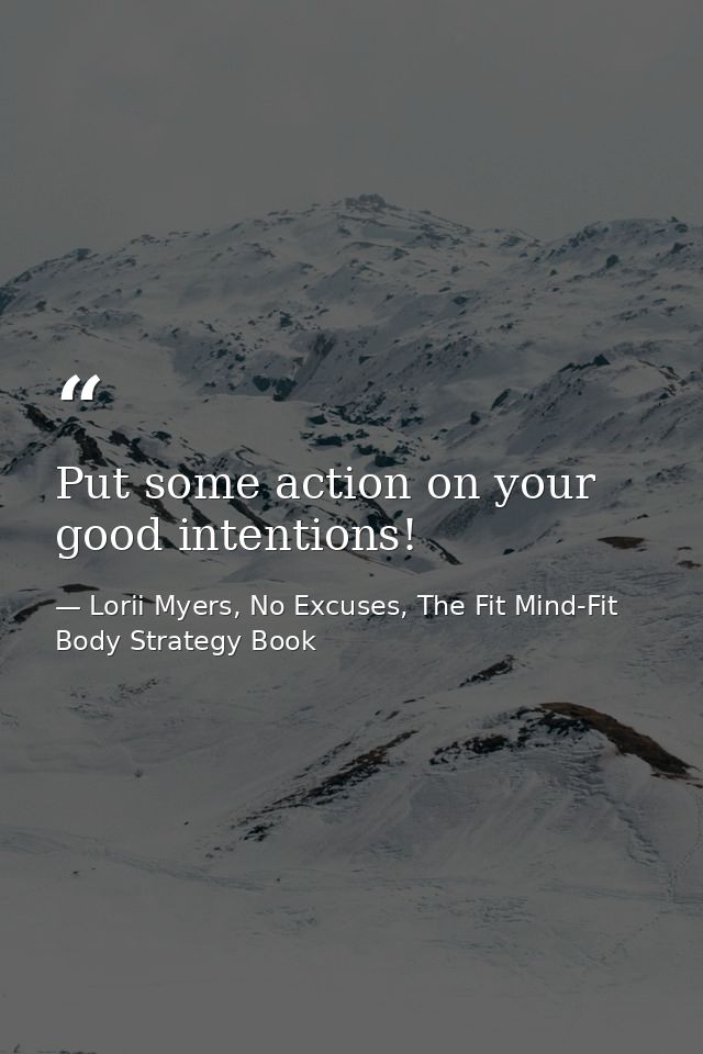 Put some action on your good intentions! — Lorii Myers, No Excuses, The Fit Mind-Fit Body Strategy Book