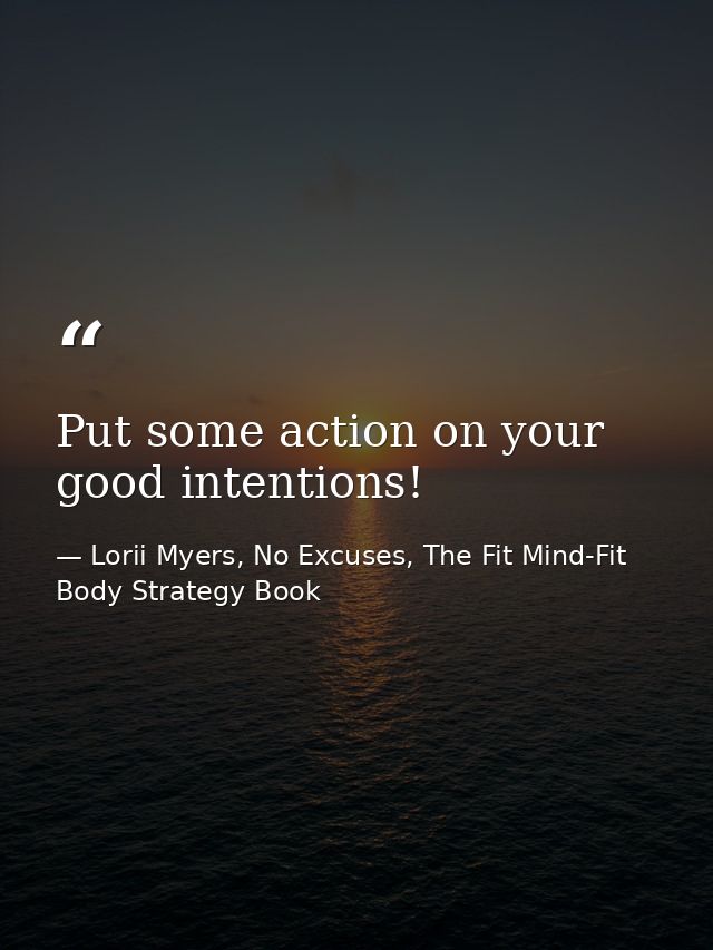 Put some action on your good intentions! — Lorii Myers, No Excuses, The Fit Mind-Fit Body Strategy Book