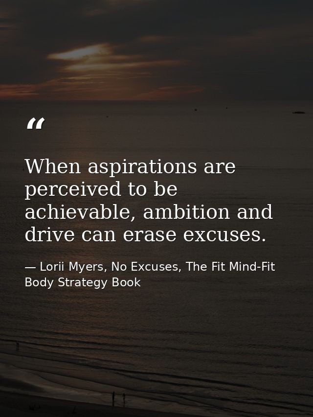 When aspirations are perceived to be achievable, ambition and drive can erase excuses. — Lorii Myers, No Excuses, The Fit Mind-Fit Body Strategy Book