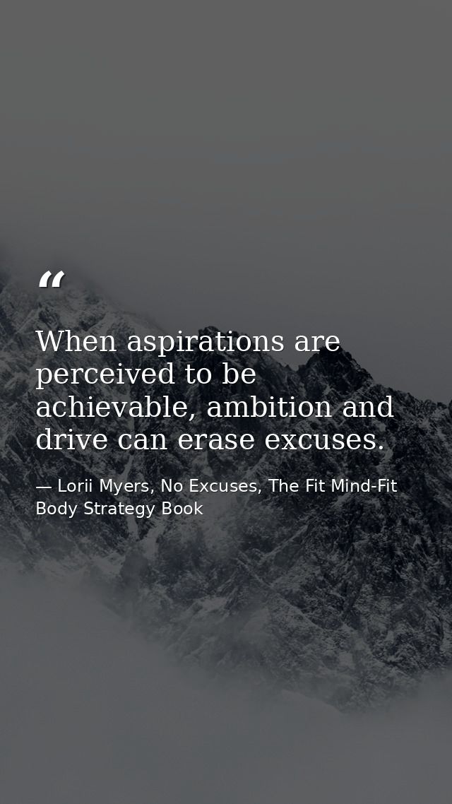 When aspirations are perceived to be achievable, ambition and drive can erase excuses. — Lorii Myers, No Excuses, The Fit Mind-Fit Body Strategy Book