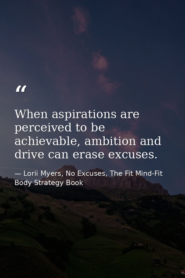 When aspirations are perceived to be achievable, ambition and drive can erase excuses. — Lorii Myers, No Excuses, The Fit Mind-Fit Body Strategy Book