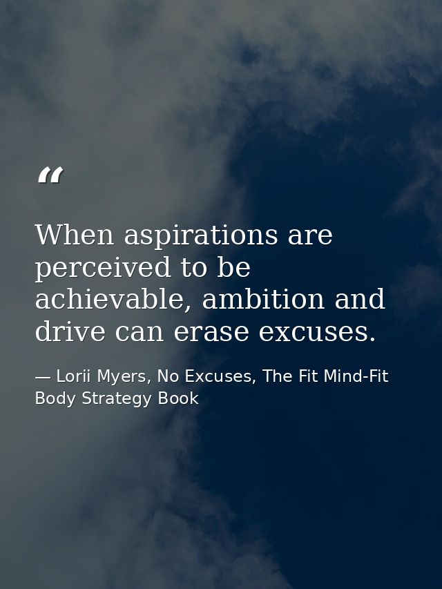 When aspirations are perceived to be achievable, ambition and drive can erase excuses. — Lorii Myers, No Excuses, The Fit Mind-Fit Body Strategy Book