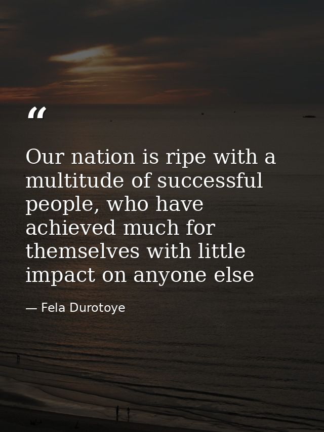 Our nation is ripe with a multitude of successful people, who have achieved much for themselves with little impact on an — Fela Durotoye