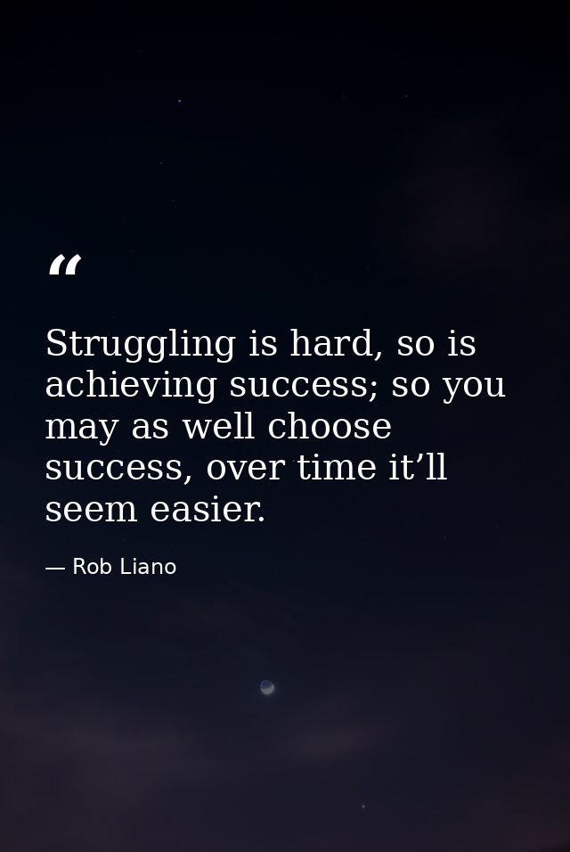 Struggling is hard, so is achieving success; so you may as well choose success, over time it’ll seem easier. — Rob Liano