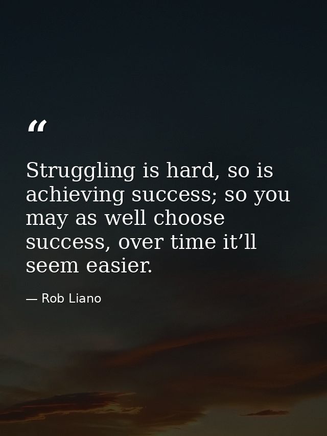 Struggling is hard, so is achieving success; so you may as well choose success, over time it’ll seem easier. — Rob Liano