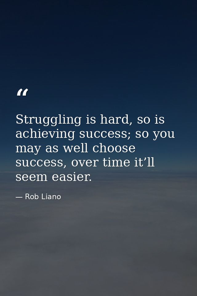 Struggling is hard, so is achieving success; so you may as well choose success, over time it’ll seem easier. — Rob Liano