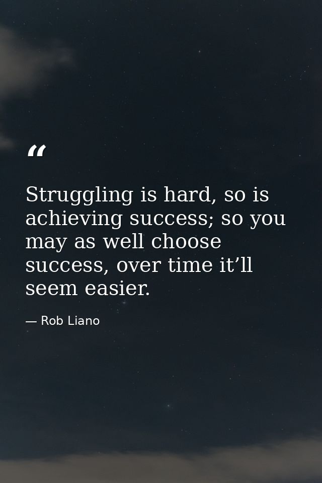 Struggling is hard, so is achieving success; so you may as well choose success, over time it’ll seem easier. — Rob Liano