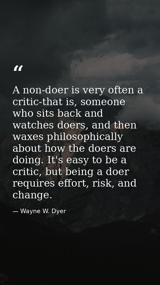 A non-doer is very often a critic-that is, someone who sits back and watches doers, and then waxes philosophically about — Wayne W. Dyer