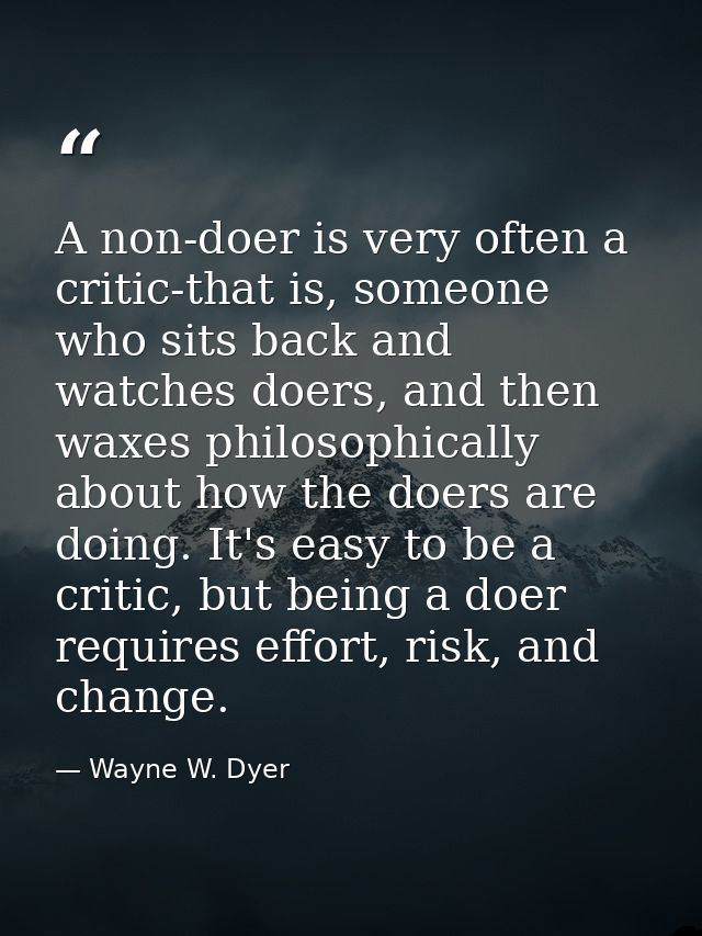 A non-doer is very often a critic-that is, someone who sits back and watches doers, and then waxes philosophically about — Wayne W. Dyer