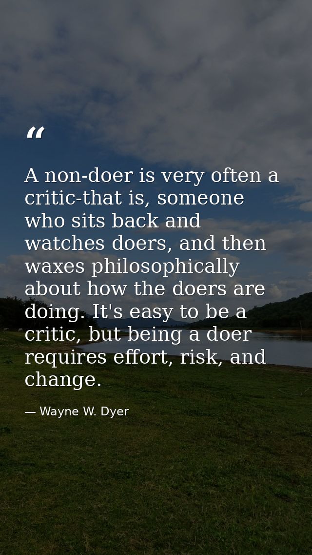 A non-doer is very often a critic-that is, someone who sits back and watches doers, and then waxes philosophically about — Wayne W. Dyer