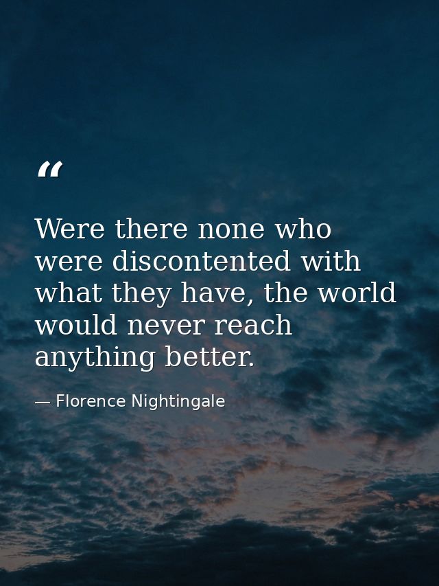 Were there none who were discontented with what they have, the world would never reach anything better. — Florence Nightingale
