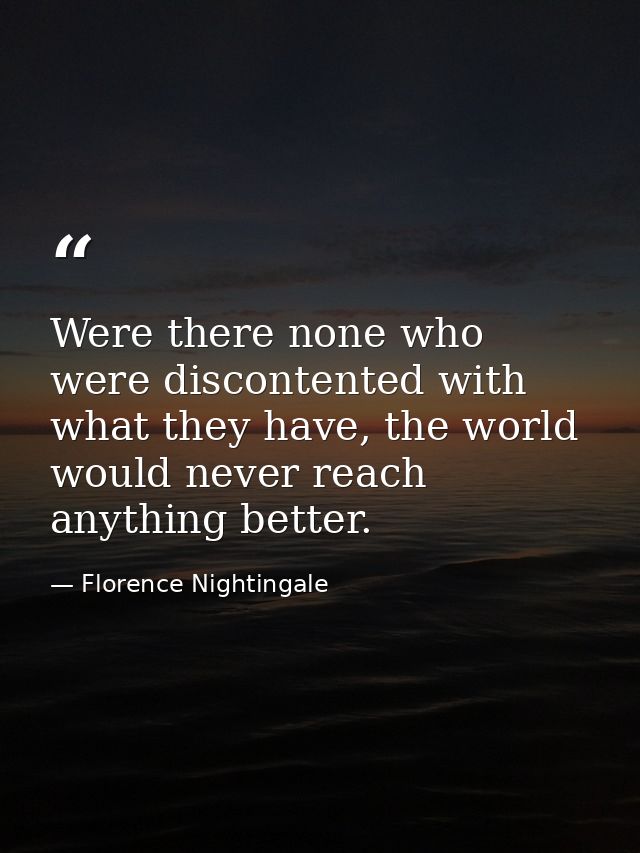 Were there none who were discontented with what they have, the world would never reach anything better. — Florence Nightingale